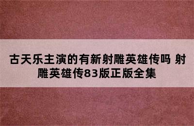 古天乐主演的有新射雕英雄传吗 射雕英雄传83版正版全集